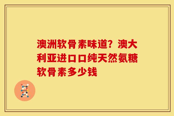 澳洲软骨素味道？澳大利亚进口口纯天然氨糖软骨素多少钱