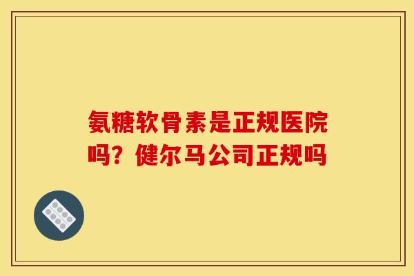 氨糖软骨素是正规医院吗？健尔马公司正规吗