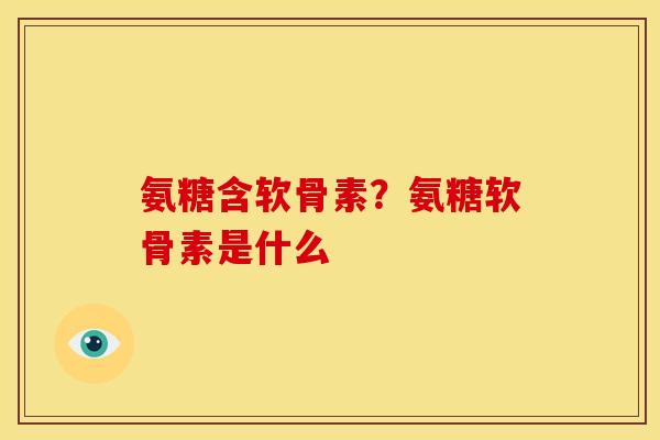 氨糖含软骨素？氨糖软骨素是什么