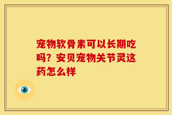 宠物软骨素可以长期吃吗？安贝宠物关节灵这药怎么样