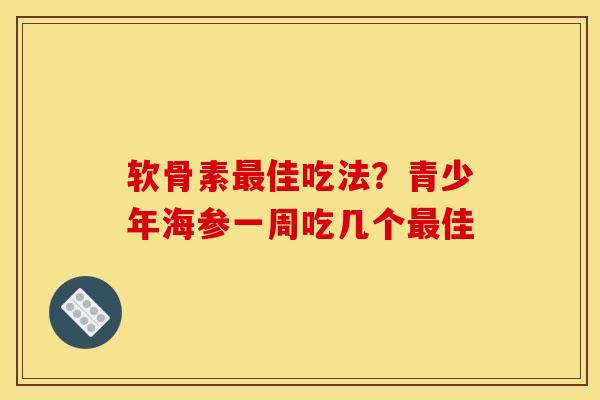 软骨素最佳吃法？青少年海参一周吃几个最佳