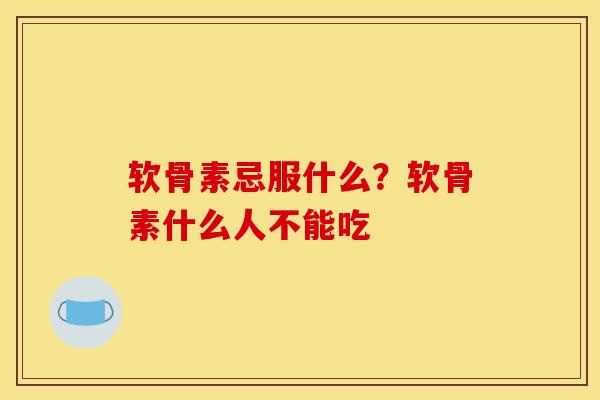 软骨素忌服什么？软骨素什么人不能吃