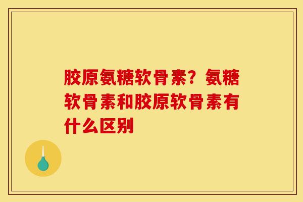 胶原氨糖软骨素？氨糖软骨素和胶原软骨素有什么区别