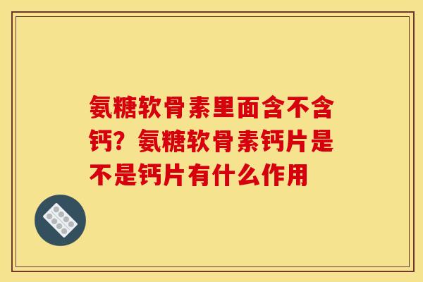 氨糖软骨素里面含不含钙？氨糖软骨素钙片是不是钙片有什么作用