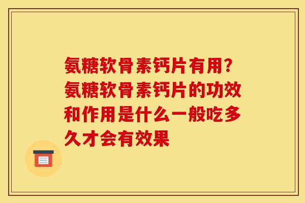 氨糖软骨素钙片有用？氨糖软骨素钙片的功效和作用是什么一般吃多久才会有效果