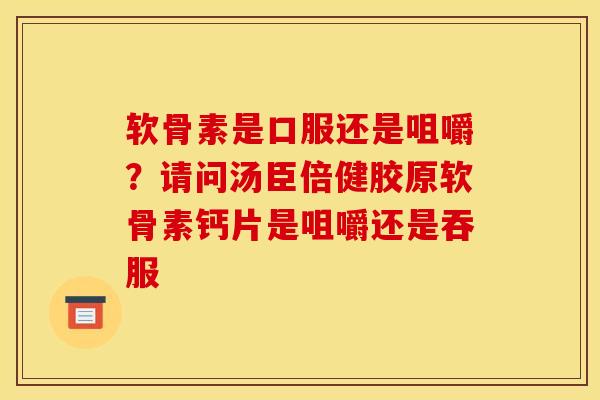软骨素是口服还是咀嚼?请问汤臣倍健胶原软骨素钙片是咀嚼还是吞服 软骨素是口服还是咀嚼?请问汤臣倍健胶原软骨素钙片是咀嚼还是吞服