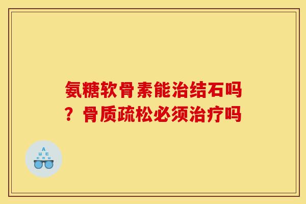 氨糖软骨素能治结石吗？骨质疏松必须治疗吗