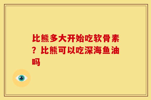 比熊多大开始吃软骨素？比熊可以吃深海鱼油吗