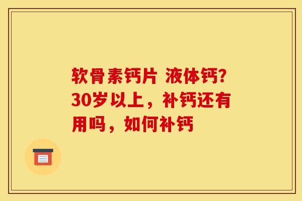 软骨素钙片 液体钙？30岁以上，补钙还有用吗，如何补钙