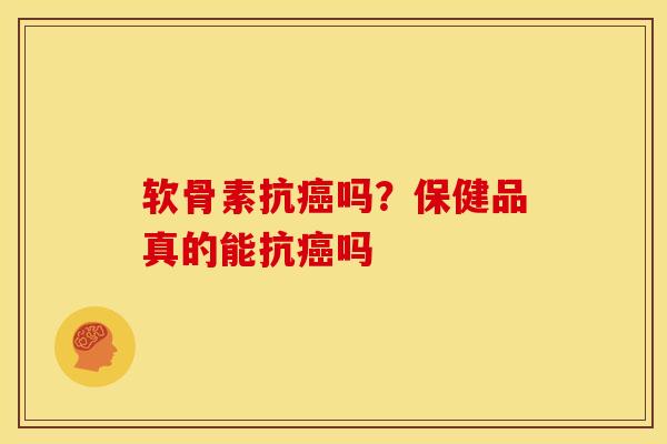 软骨素抗癌吗？保健品真的能抗癌吗