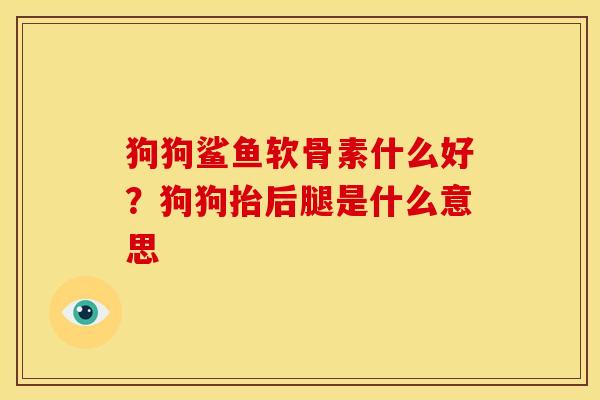 狗狗鲨鱼软骨素什么好？狗狗抬后腿是什么意思
