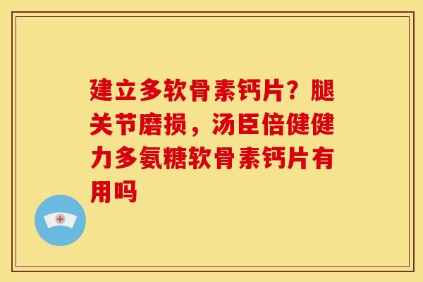 建立多软骨素钙片？腿关节磨损，汤臣倍健健力多氨糖软骨素钙片有用吗