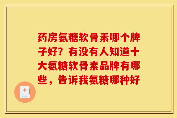 药房氨糖软骨素哪个牌子好？有没有人知道十大氨糖软骨素品牌有哪些，告诉我氨糖哪种好