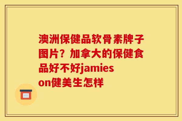 澳洲保健品软骨素牌子图片？加拿大的保健食品好不好jamieson健美生怎样