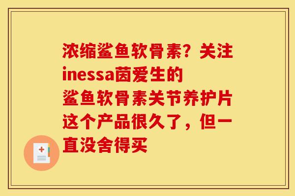 浓缩鲨鱼软骨素？关注inessa茵爱生的鲨鱼软骨素关节养护片这个产品很久了，但一直没舍得买