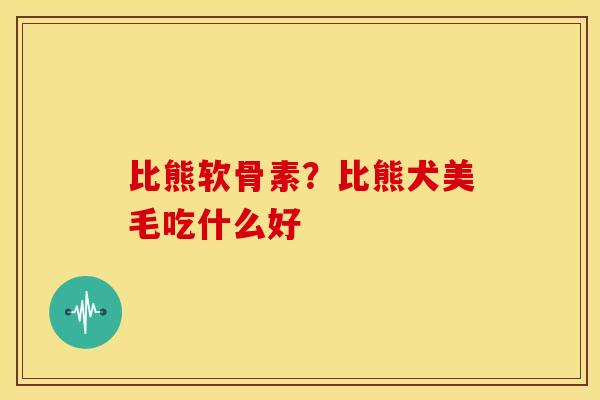 比熊软骨素？比熊犬美毛吃什么好