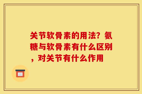 关节软骨素的用法？氨糖与软骨素有什么区别，对关节有什么作用