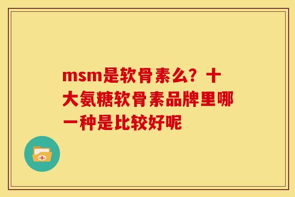 msm是软骨素么？十大氨糖软骨素品牌里哪一种是比较好呢