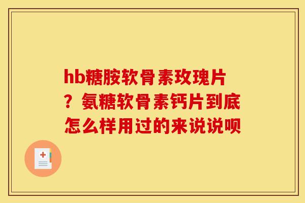hb糖胺软骨素玫瑰片？氨糖软骨素钙片到底怎么样用过的来说说呗