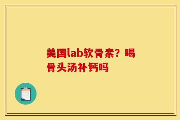 美国lab软骨素？喝骨头汤补钙吗