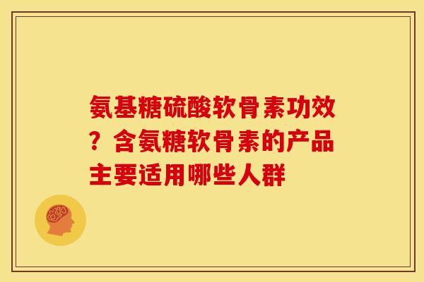 氨基糖硫酸软骨素功效？含氨糖软骨素的产品主要适用哪些人群