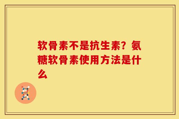 软骨素不是抗生素？氨糖软骨素使用方法是什么