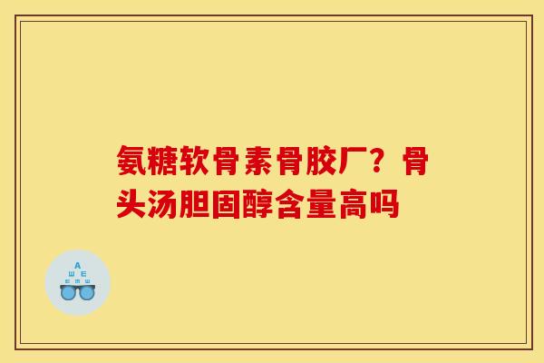 氨糖软骨素骨胶厂？骨头汤胆固醇含量高吗