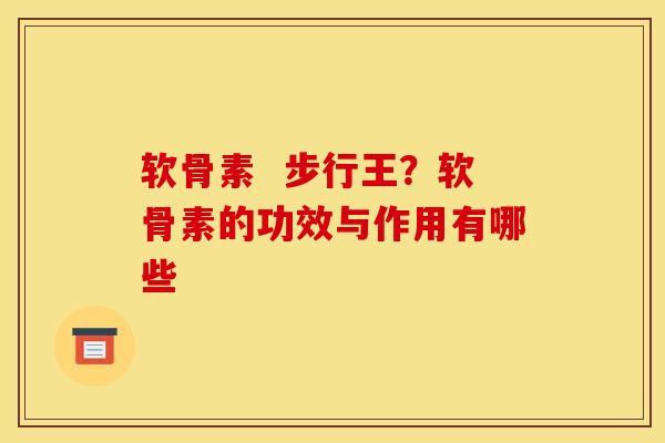 软骨素  步行王？软骨素的功效与作用有哪些