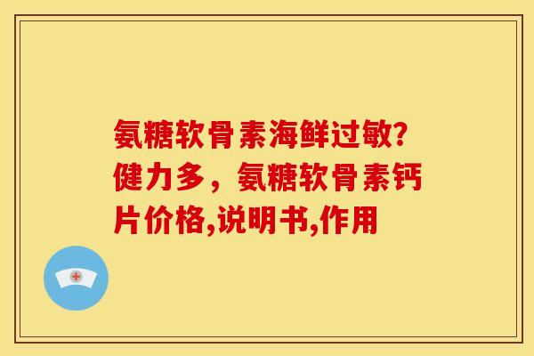氨糖软骨素海鲜过敏？健力多，氨糖软骨素钙片价格,说明书,作用