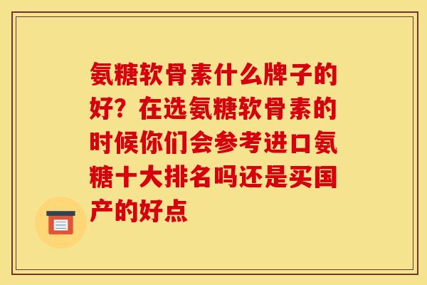 氨糖软骨素什么牌子的好？在选氨糖软骨素的时候你们会参考进口氨糖十大排名吗还是买国产的好点