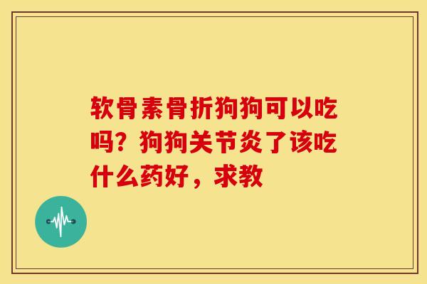 软骨素骨折狗狗可以吃吗？狗狗关节炎了该吃什么药好，求教