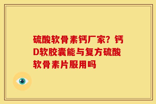 硫酸软骨素钙厂家？钙D软胶囊能与复方硫酸软骨素片服用吗