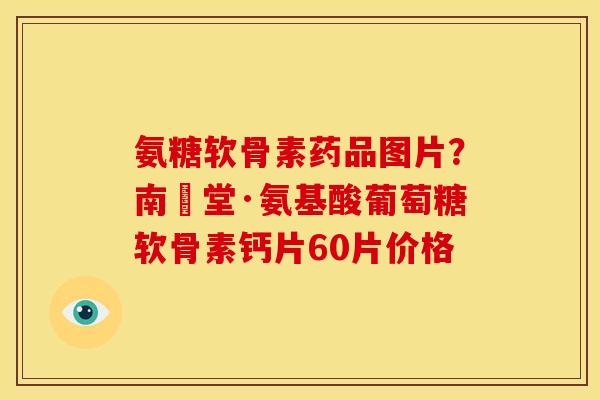 氨糖软骨素药品图片？南雲堂·氨基酸葡萄糖软骨素钙片60片价格