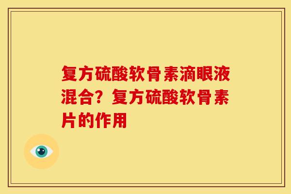 复方硫酸软骨素滴眼液混合？复方硫酸软骨素片的作用