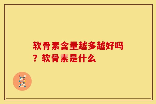 软骨素含量越多越好吗？软骨素是什么