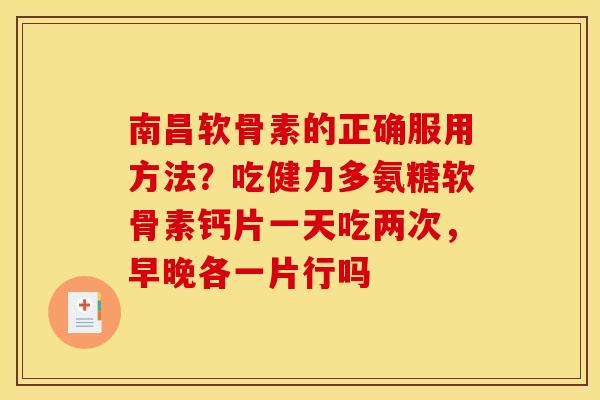 南昌软骨素的正确服用方法？吃健力多氨糖软骨素钙片一天吃两次，早晚各一片行吗