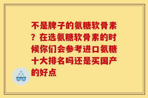 不是牌子的氨糖软骨素？在选氨糖软骨素的时候你们会参考进口氨糖十大排名吗还是买国产的好点