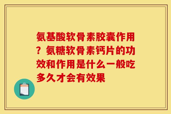 氨基酸软骨素胶囊作用？氨糖软骨素钙片的功效和作用是什么一般吃多久才会有效果