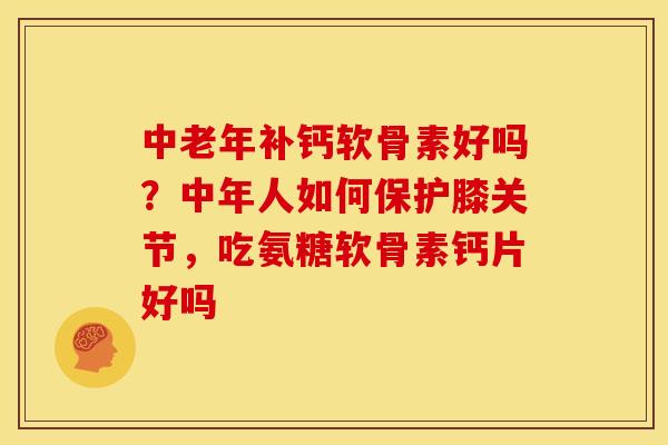 中老年补钙软骨素好吗？中年人如何保护膝关节，吃氨糖软骨素钙片好吗