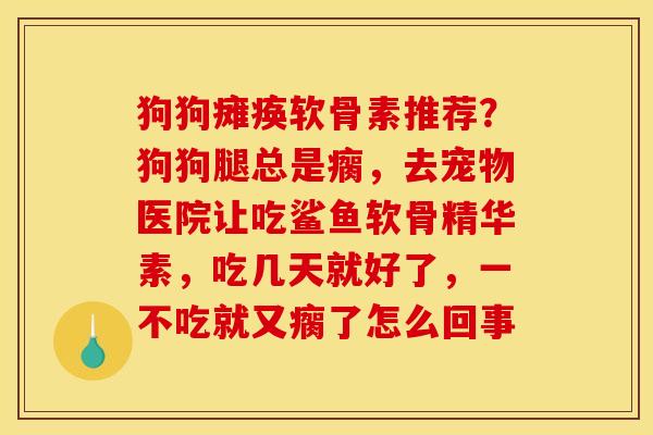狗狗瘫痪软骨素推荐？狗狗腿总是瘸，去宠物医院让吃鲨鱼软骨精华素，吃几天就好了，一不吃就又瘸了怎么回事