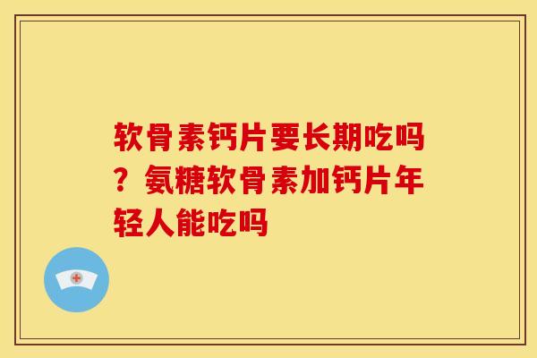 软骨素钙片要长期吃吗？氨糖软骨素加钙片年轻人能吃吗
