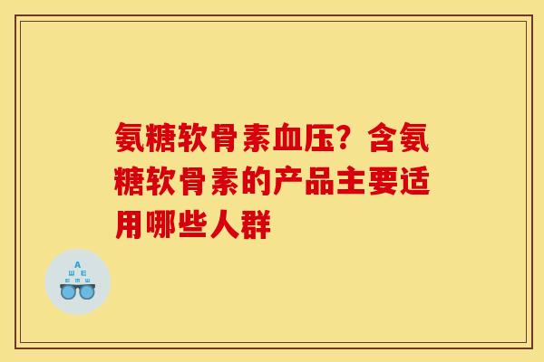 氨糖软骨素血压？含氨糖软骨素的产品主要适用哪些人群