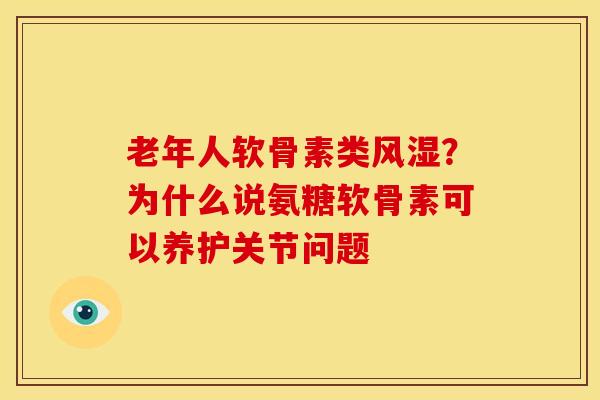 老年人软骨素类风湿？为什么说氨糖软骨素可以养护关节问题