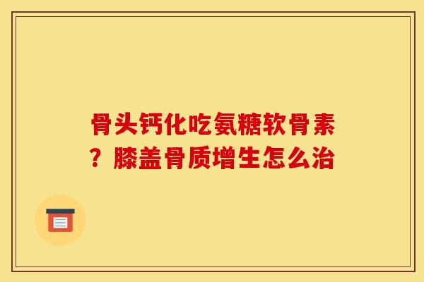 骨头钙化吃氨糖软骨素？膝盖骨质增生怎么治