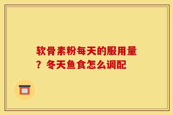 软骨素粉每天的服用量？冬天鱼食怎么调配