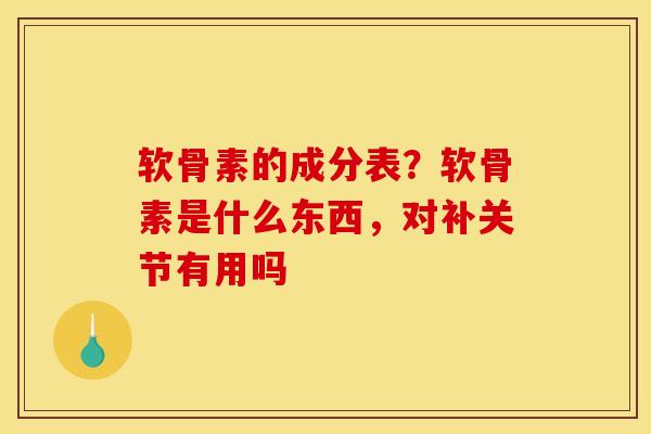 软骨素的成分表？软骨素是什么东西，对补关节有用吗