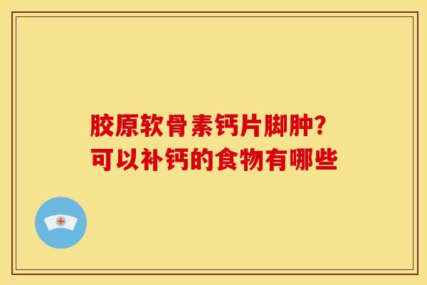 胶原软骨素钙片脚肿？可以补钙的食物有哪些