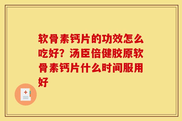 软骨素钙片的功效怎么吃好？汤臣倍健胶原软骨素钙片什么时间服用好