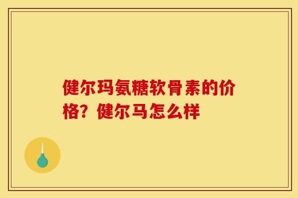 健尔玛氨糖软骨素的价格？健尔马怎么样