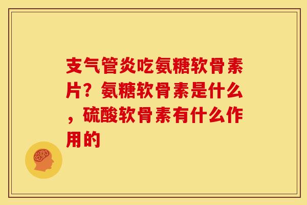 支气管炎吃氨糖软骨素片？氨糖软骨素是什么，硫酸软骨素有什么作用的